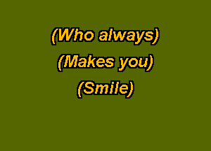 (Who always)

(Makes you)
(SmHe)