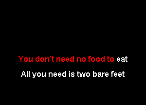You donot need no food to eat

All you need is two bare feet