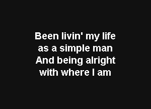 Been livin' my life
as a simple man

And being alright
with where I am