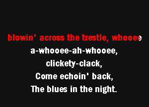 a-whooee-ah-whooee,

clickety-clack,
Come echoin' back,
The blues in the night.