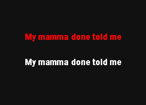 My mamma done told me