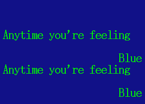 Anytime you re feeling

Blue
Anytime you re feeling

Blue