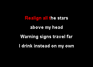 Realign all the stars
above my head

Warning signs travel far

I drink instead on my own