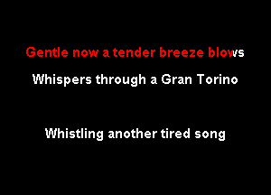 Gentle now a tender breeze blows

Whispers through a Gran Torino

Whistling another tired song