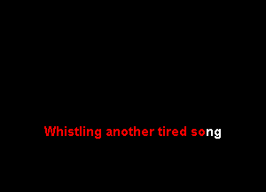 Whistling another tired song