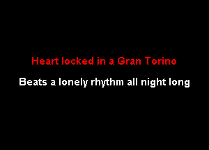 Heart locked in a Gran Torino

Beats a lonely rhythm all night long