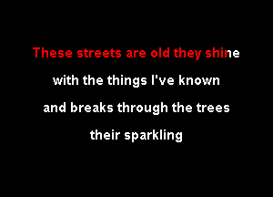 These streets are old they shine

with the things I've known

and breaks through the trees

their sparkling