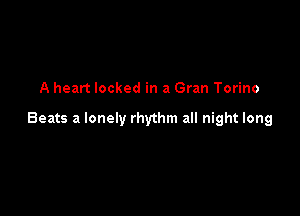 A heart locked in a Gran Torino

Beats a lonely rhythm all night long