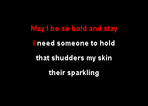 May I be so bold and stay

I need someone to hold
that shudders my skin

their sparkling