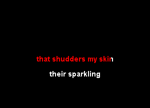 that shudders my skin

their sparkling