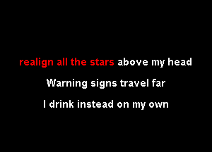 realign all the stars above my head

Warning signs travel far

ldrink instead on my own