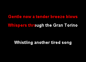 Gentle now a tender breeze blows

Whispers through the Gran Torino

Whistling another tired song