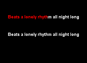 Beats a lonely rhythm all night long

Beats a lonely rhythm all night long