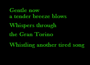 Gentle now

a tender breeze blows
Whispers through
the Gran Torino

Whistling another tired song