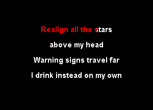Realign all the stars
above my head

Warning signs travel far

I drink instead on my own