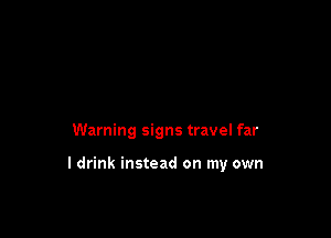 Warning signs travel far

I drink instead on my own