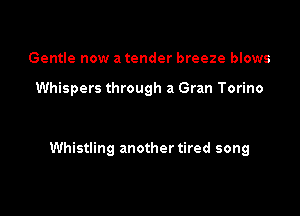 Gentle now a tender breeze blows

Whispers through a Gran Torino

Whistling another tired song