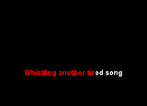 Whistling another tired song