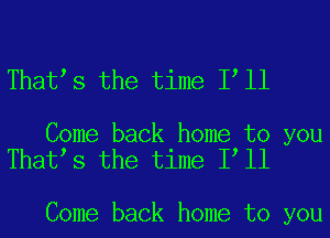 That s the time I ll

Come back home to you
That s the time I ll

Come back home to you