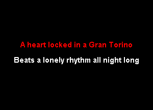 A heart locked in a Gran Torino

Beats a lonely rhythm all night long