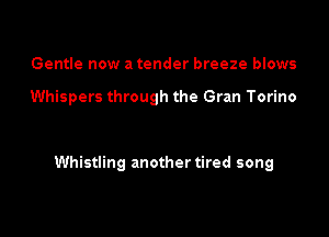 Gentle now a tender breeze blows

Whispers through the Gran Torino

Whistling another tired song