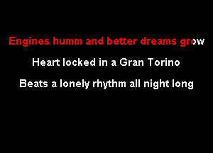 Engines humm and better dreams grow

Heart locked in a Gran Torino

Beats a lonely rhythm all night long