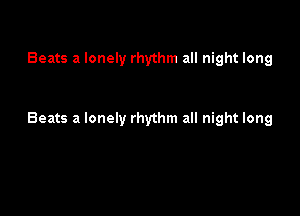 Beats a lonely rhythm all night long

Beats a lonely rhythm all night long