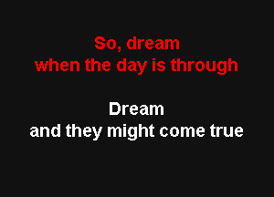 Dream
and they might come true