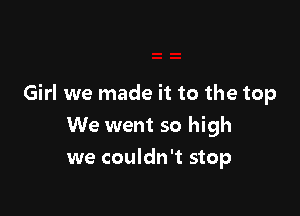 Girl we made it to the top

We went so high
we couldn't stop