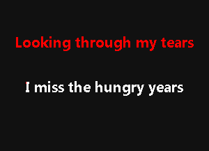 I miss the hungry years