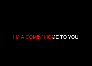 I'M A COMIN' HOME TO YOU