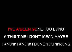 I'VE A'BEEN GONE T00 LONG
A'THIS TIME I DON'T MEAN MAYBE
I KNOW I KNOW I DONE YOU WRONG