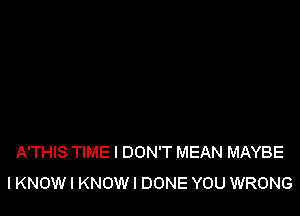 A'THIS TIME I DON'T MEAN MAYBE
I KNOW I KNOW I DONE YOU WRONG