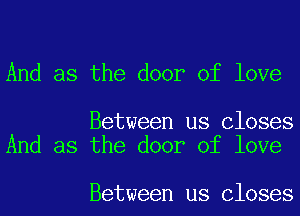 And as the door of love

Between us Closes
And as the door of love

Between us Closes