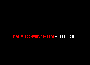 I'M A COMIN' HOME TO YOU