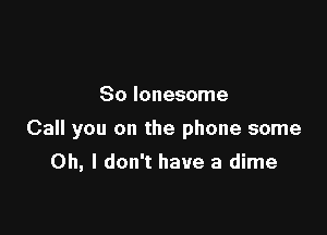 So lonesome

Call you on the phone some

Oh, I don't have a dime