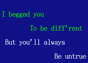 I begged you
To be diff rent

But you ll always

Be untrue