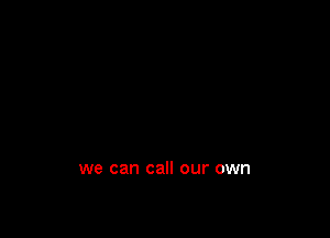 we can call our own