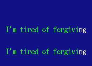 I m tired of forgiving

I m tired of forgiving