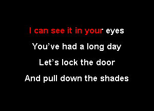 I can see it in your eyes

Yowve had a long day
Lefs lock the door

And pull down the shades