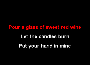Pour a glass of sweet red wine

Let the candles burn

Put your hand in mine