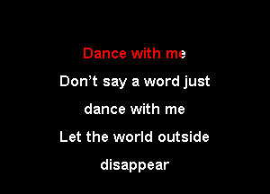 Dance with me

Don't say a word just

dance with me
Let the world outside

disappear
