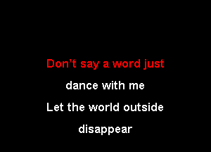 Don't say a word just

dance with me
Let the world outside

disappear