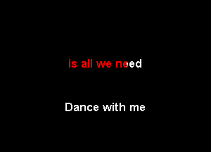 is all we need

Dance with me
