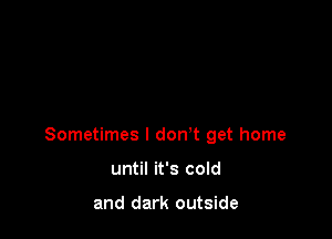 Sometimes I don't get home

until it's cold

and dark outside
