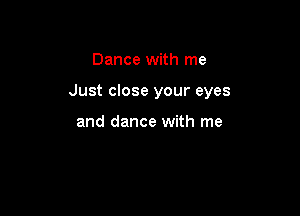 Dance with me

Just close your eyes

and dance with me