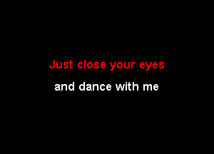 Just close your eyes

and dance with me