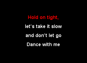 Hold on tight,

lefs take it slow

and don't let go

Dance with me