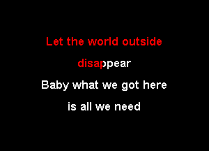 Let the world outside

disappear

Baby what we got here

is all we need