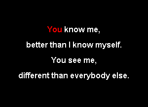 You know me,
better than I know myself.

You see me,

different than everybody else.